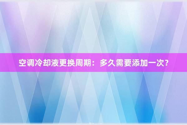 空调冷却液更换周期：多久需要添加一次？